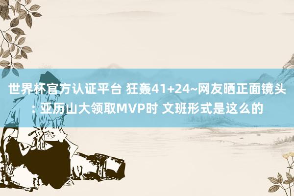 世界杯官方认证平台 狂轰41+24~网友晒正面镜头: 亚历山大领取MVP时 文班形式是这么的