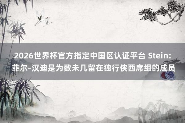 2026世界杯官方指定中国区认证平台 Stein: 菲尔-汉迪是为数未几留在独行侠西席组的成员