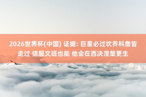 2026世界杯(中国) 证据: 巨星必过坎乔科詹皆走过 信服文班也能 他会在西决涅槃更生
