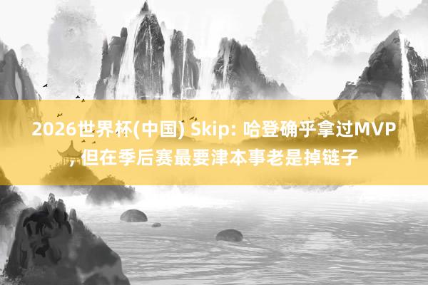 2026世界杯(中国) Skip: 哈登确乎拿过MVP, 但在季后赛最要津本事老是掉链子