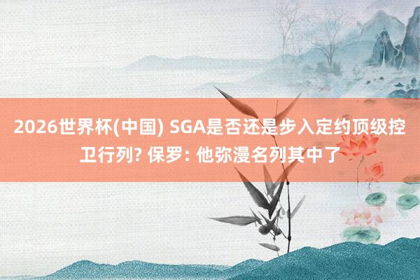 2026世界杯(中国) SGA是否还是步入定约顶级控卫行列? 保罗: 他弥漫名列其中了