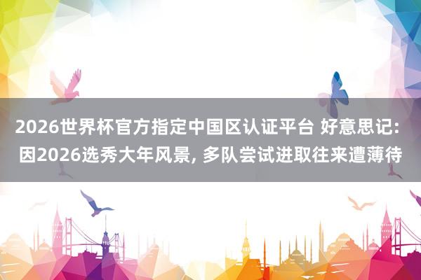 2026世界杯官方指定中国区认证平台 好意思记: 因2026选秀大年风景， 多队尝试进取往来遭薄待