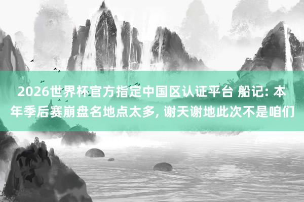 2026世界杯官方指定中国区认证平台 船记: 本年季后赛崩盘名地点太多, 谢天谢地此次不是咱们