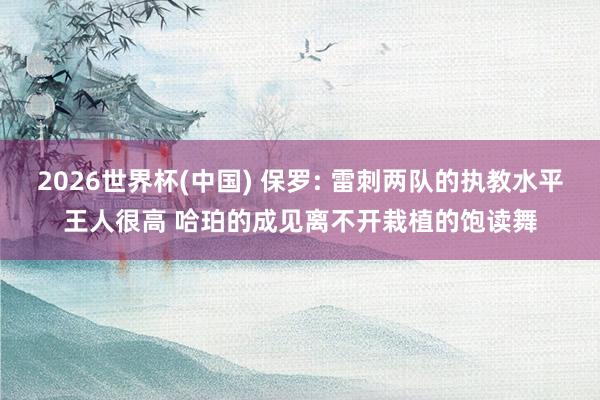 2026世界杯(中国) 保罗: 雷刺两队的执教水平王人很高 哈珀的成见离不开栽植的饱读舞