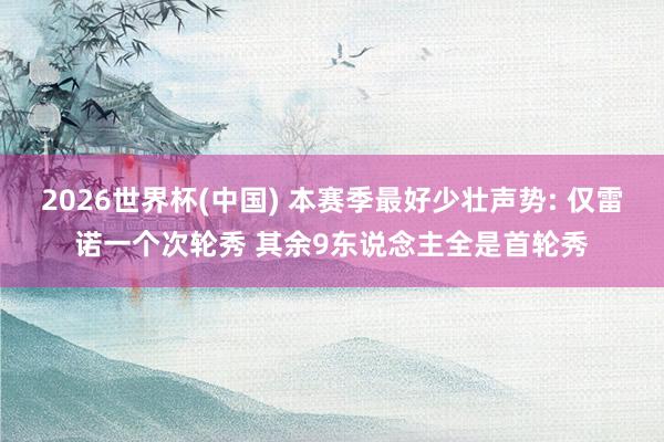 2026世界杯(中国) 本赛季最好少壮声势: 仅雷诺一个次轮秀 其余9东说念主全是首轮秀