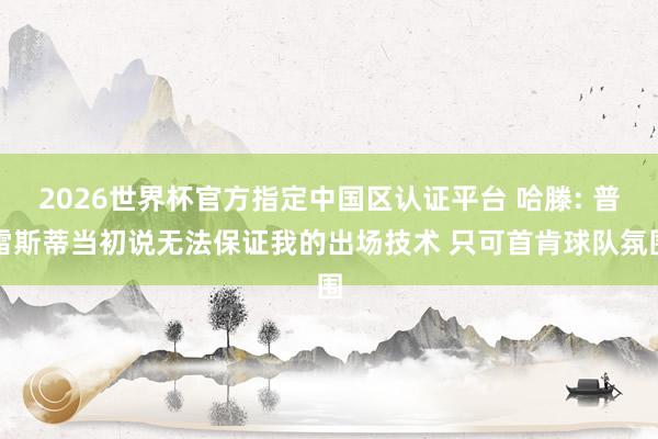 2026世界杯官方指定中国区认证平台 哈滕: 普雷斯蒂当初说无法保证我的出场技术 只可首肯球队氛围