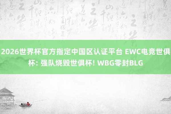 2026世界杯官方指定中国区认证平台 EWC电竞世俱杯: 强队烧毁世俱杯! WBG零封BLG