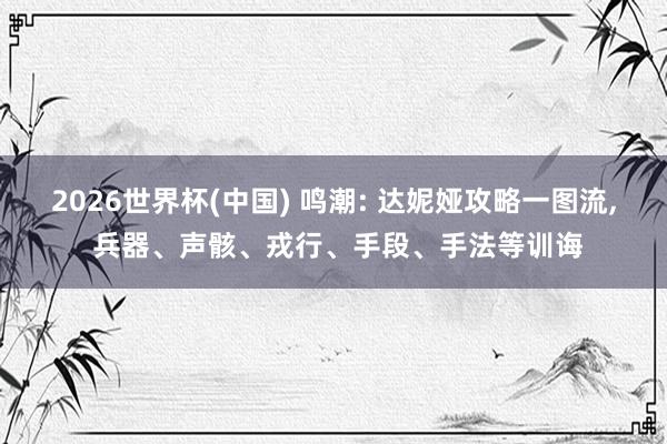 2026世界杯(中国) 鸣潮: 达妮娅攻略一图流， 兵器、声骸、戎行、手段、手法等训诲