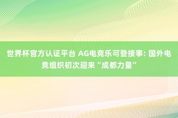 世界杯官方认证平台 AG电竞乐可登接事: 国外电竞组织初次迎来“成都力量”