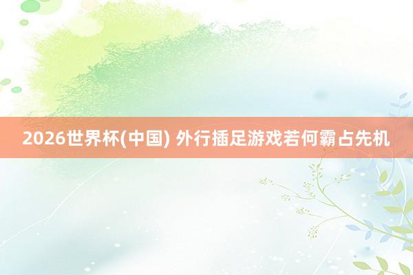 2026世界杯(中国) 外行插足游戏若何霸占先机