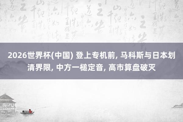 2026世界杯(中国) 登上专机前， 马科斯与日本划清界限， 中方一槌定音， 高市算盘破灭