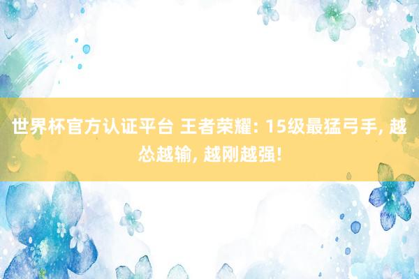 世界杯官方认证平台 王者荣耀: 15级最猛弓手， 越怂越输， 越刚越强!