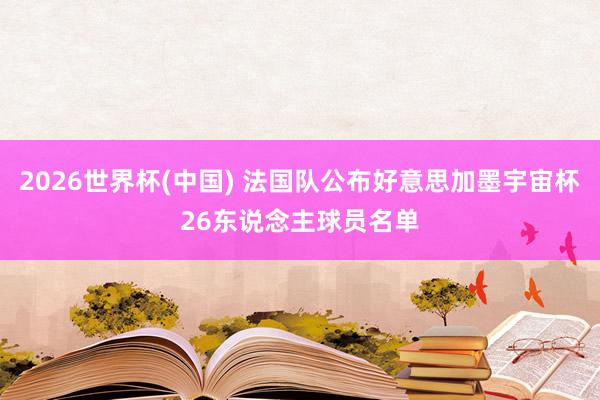 2026世界杯(中国) 法国队公布好意思加墨宇宙杯26东说念主球员名单