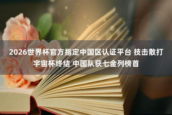 2026世界杯官方指定中国区认证平台 技击散打宇宙杯终结 中国队获七金列榜首