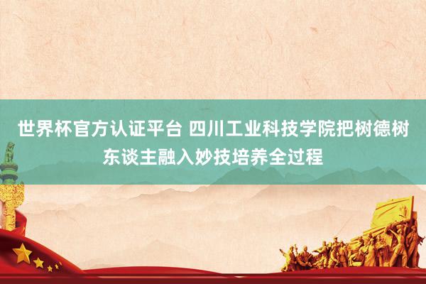 世界杯官方认证平台 四川工业科技学院把树德树东谈主融入妙技培养全过程