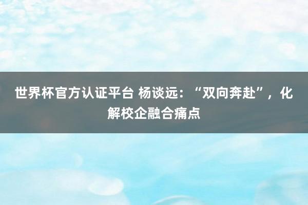 世界杯官方认证平台 杨谈远：“双向奔赴”，化解校企融合痛点