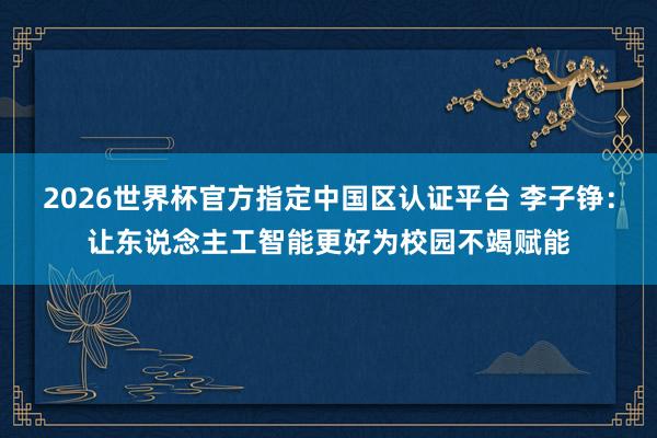 2026世界杯官方指定中国区认证平台 李子铮：让东说念主工智能更好为校园不竭赋能