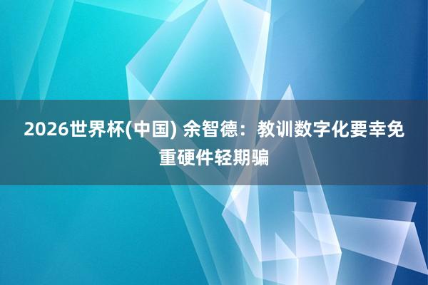 2026世界杯(中国) 余智德:教训数字化要幸免重硬件轻期骗