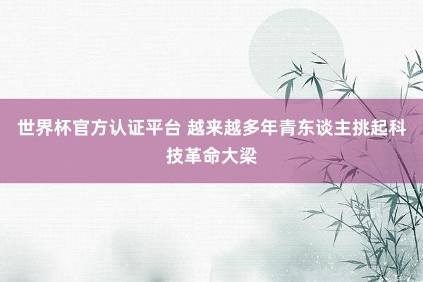 世界杯官方认证平台 越来越多年青东谈主挑起科技革命大梁