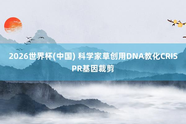 2026世界杯(中国) 科学家草创用DNA教化CRISPR基因裁剪