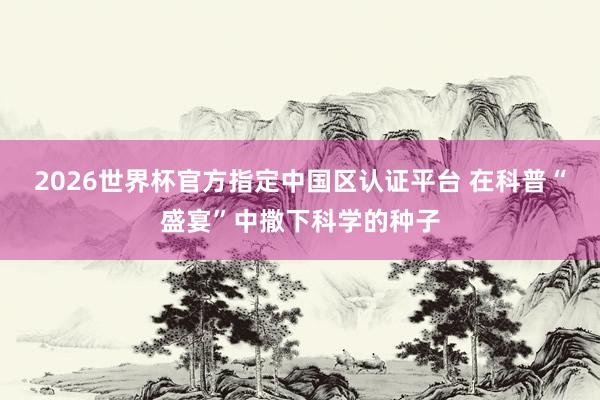 2026世界杯官方指定中国区认证平台 在科普“盛宴”中撒下科学的种子