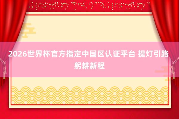2026世界杯官方指定中国区认证平台 提灯引路 躬耕新程
