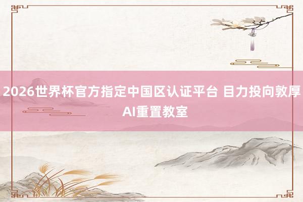 2026世界杯官方指定中国区认证平台 目力投向敦厚  AI重置教室