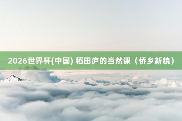 2026世界杯(中国) 稻田庐的当然课（侨乡新貌）
