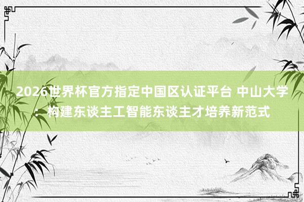 2026世界杯官方指定中国区认证平台 中山大学：构建东谈主工智能东谈主才培养新范式