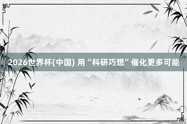 2026世界杯(中国) 用“科研巧想”催化更多可能