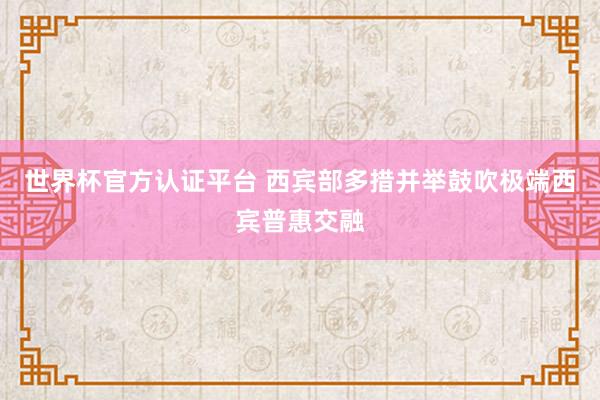 世界杯官方认证平台 西宾部多措并举鼓吹极端西宾普惠交融