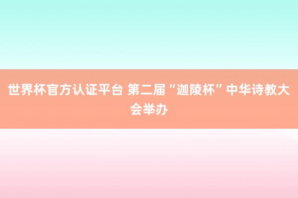 世界杯官方认证平台 第二届“迦陵杯”中华诗教大会举办