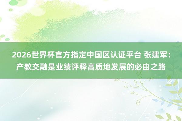 2026世界杯官方指定中国区认证平台 张建军:产教交融是业绩评释高质地发展的必由之路