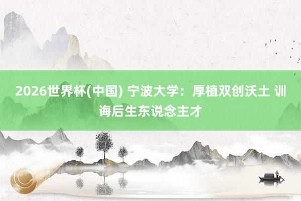2026世界杯(中国) 宁波大学：厚植双创沃土 训诲后生东说念主才