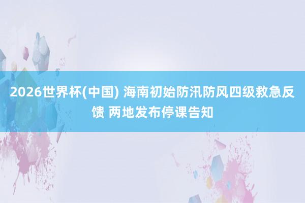 2026世界杯(中国) 海南初始防汛防风四级救急反馈 两地发布停课告知