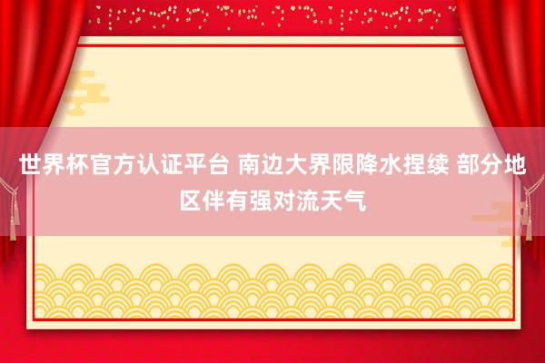世界杯官方认证平台 南边大界限降水捏续 部分地区伴有强对流天气