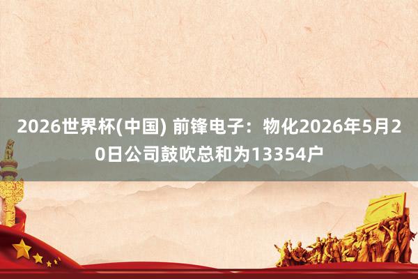 2026世界杯(中国) 前锋电子：物化2026年5月20日公司鼓吹总和为13354户