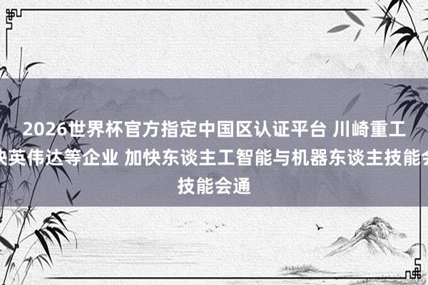 2026世界杯官方指定中国区认证平台 川崎重工联袂英伟达等企业 加快东谈主工智能与机器东谈主技能会通