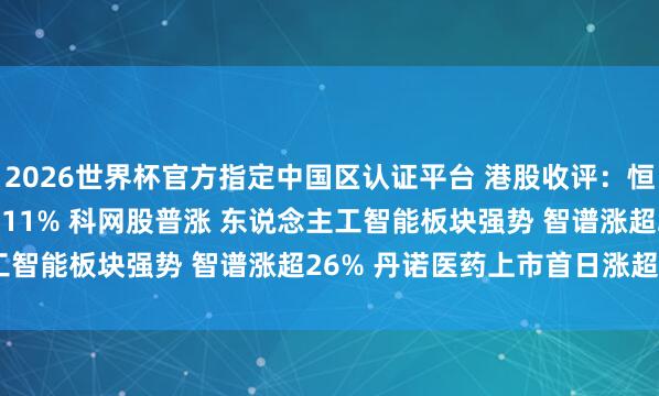 2026世界杯官方指定中国区认证平台 港股收评:恒指涨0.86% 科指涨2.11% 科网股普涨 东说念主工智能板块强势 智谱涨超26% 丹诺医药上市首日涨超178%
