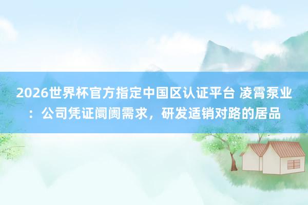 2026世界杯官方指定中国区认证平台 凌霄泵业:公司凭证阛阓需求,研发适销对路的居品