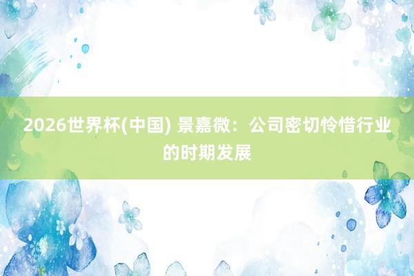 2026世界杯(中国) 景嘉微:公司密切怜惜行业的时期发展