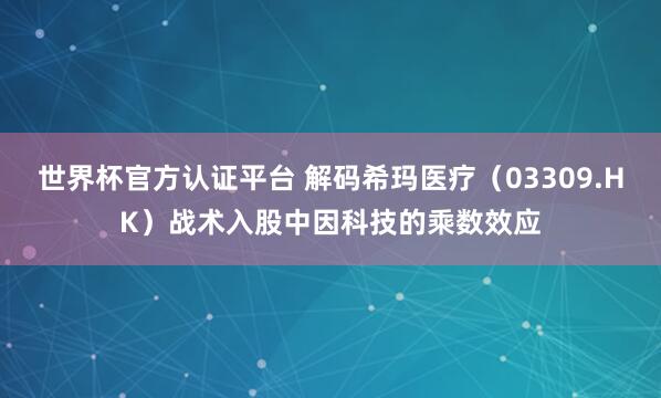 世界杯官方认证平台 解码希玛医疗（03309.HK）战术入股中因科技的乘数效应