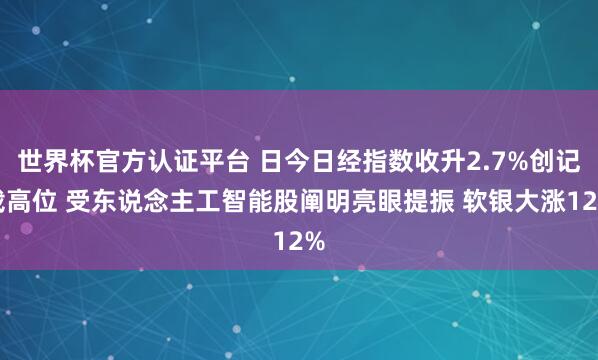 世界杯官方认证平台 日今日经指数收升2.7%创记载高位 受东说念主工智能股阐明亮眼提振 软银大涨12%