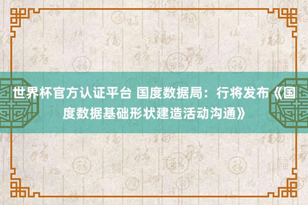 世界杯官方认证平台 国度数据局：行将发布《国度数据基础形状建造活动沟通》