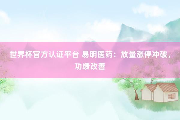 世界杯官方认证平台 易明医药：放量涨停冲破，功绩改善