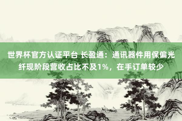 世界杯官方认证平台 长盈通：通讯器件用保偏光纤现阶段营收占比不及1%，在手订单较少
