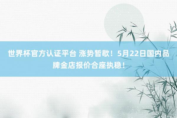 世界杯官方认证平台 涨势暂歇！5月22日国内品牌金店报价合座执稳！