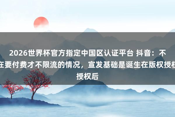 2026世界杯官方指定中国区认证平台 抖音:不存在要付费才不限流的情况,宣发基础是诞生在版权授权后