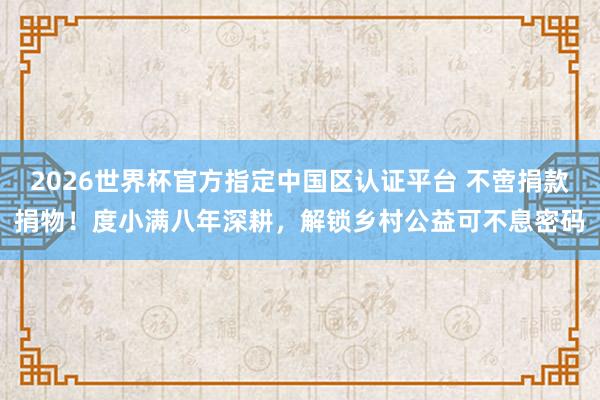 2026世界杯官方指定中国区认证平台 不啻捐款捐物！度小满八年深耕，解锁乡村公益可不息密码