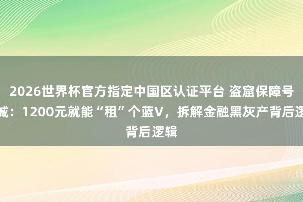 2026世界杯官方指定中国区认证平台 盗窟保障号围城：1200元就能“租”个蓝V，拆解金融黑灰产背后逻辑